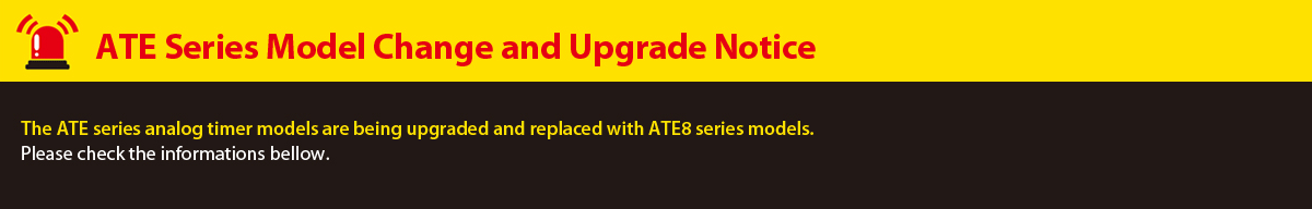 ATE Series Upgrade and Model Change Notice. The ATE series analog timer models are being upgraded and replaced with ATE8 series models. Please check the informations bellow.